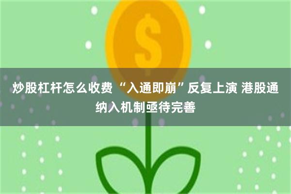 炒股杠杆怎么收费 “入通即崩”反复上演 港股通纳入机制亟待完善