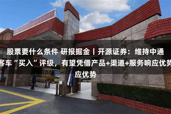 股票要什么条件 研报掘金丨开源证券：维持中通客车“买入”评级，有望凭借产品+渠道+服务响应优势