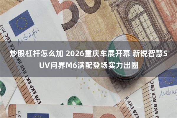 炒股杠杆怎么加 2026重庆车展开幕 新锐智慧SUV问界M6满配登场实力出圈