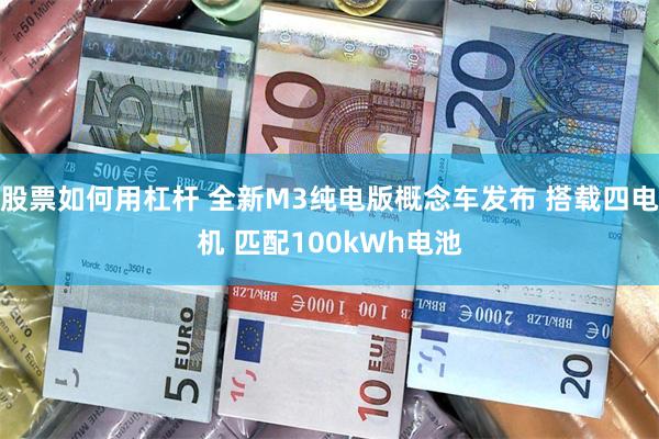 股票如何用杠杆 全新M3纯电版概念车发布 搭载四电机 匹配100kWh电池