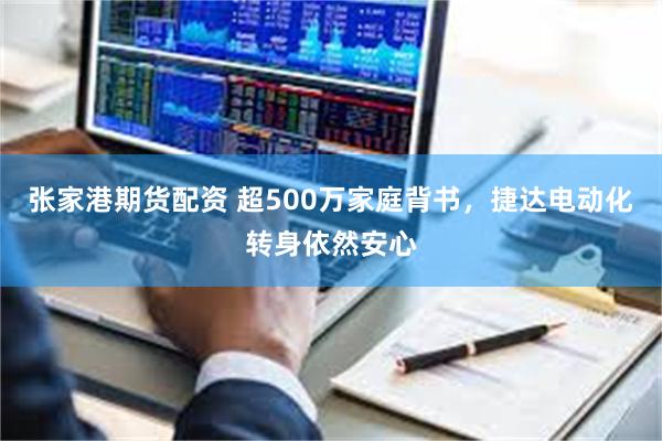 张家港期货配资 超500万家庭背书，捷达电动化转身依然安心