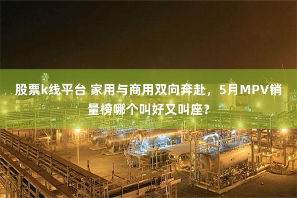 股票k线平台 家用与商用双向奔赴，5月MPV销量榜哪个叫好又叫座？