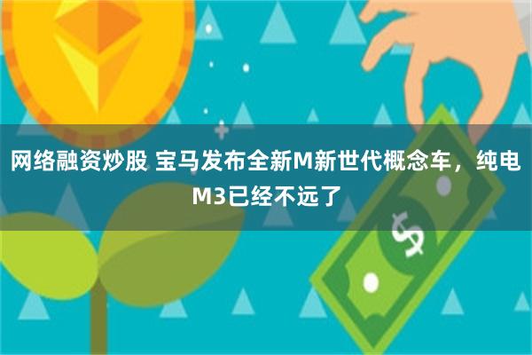 网络融资炒股 宝马发布全新M新世代概念车，纯电M3已经不远了