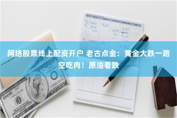 网络股票线上配资开户 老古点金：黄金大跌一路空吃肉！原油看跌