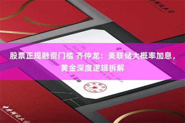 股票正规融资门槛 齐仲龙：美联储大概率加息，黄金深度逻辑拆解