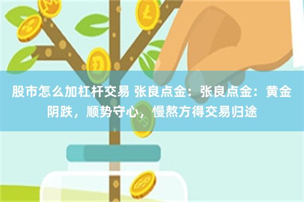 股市怎么加杠杆交易 张良点金：张良点金：黄金阴跌，顺势守心，慢熬方得交易归途