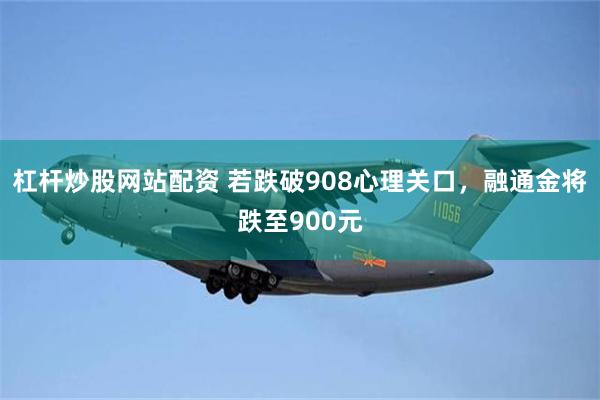 杠杆炒股网站配资 若跌破908心理关口,融通金将跌至900元