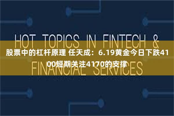 股票中的杠杆原理 任天成：6.19黄金今日下跌4100短期关注4170的支撑