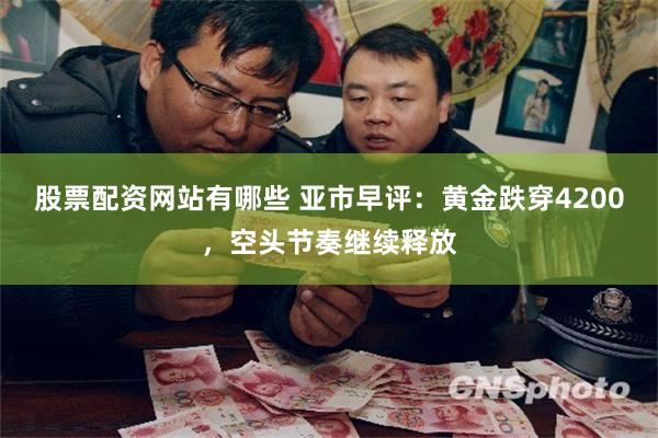 股票配资网站有哪些 亚市早评：黄金跌穿4200，空头节奏继续释放