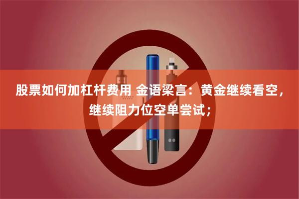 股票如何加杠杆费用 金语梁言：黄金继续看空，继续阻力位空单尝试；