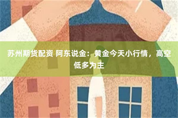 苏州期货配资 阿东说金：黄金今天小行情，高空低多为主