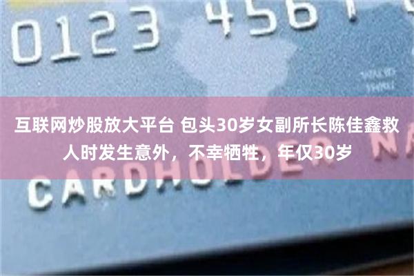 互联网炒股放大平台 包头30岁女副所长陈佳鑫救人时发生意外，不幸牺牲，年仅30岁
