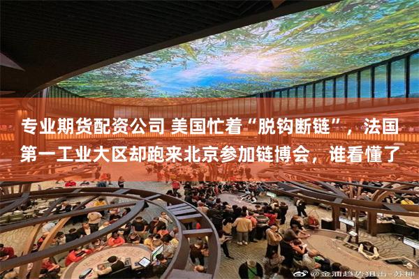 专业期货配资公司 美国忙着“脱钩断链”，法国第一工业大区却跑来北京参加链博会，谁看懂了