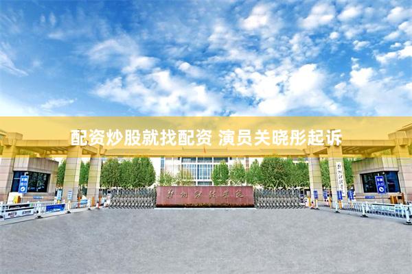 配资炒股就找配资 演员关晓彤起诉