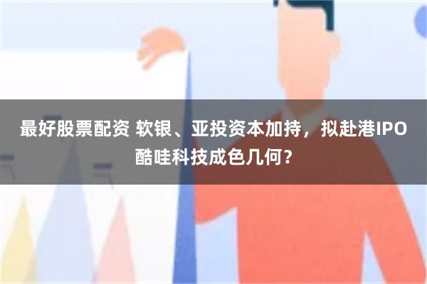 最好股票配资 软银、亚投资本加持，拟赴港IPO酷哇科技成色几何？