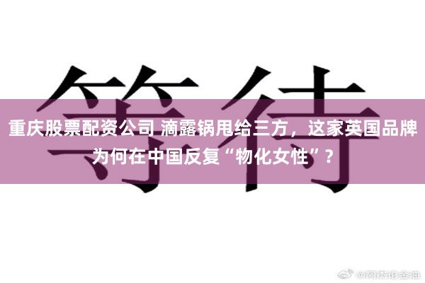 重庆股票配资公司 滴露锅甩给三方，这家英国品牌为何在中国反复“物化女性”？