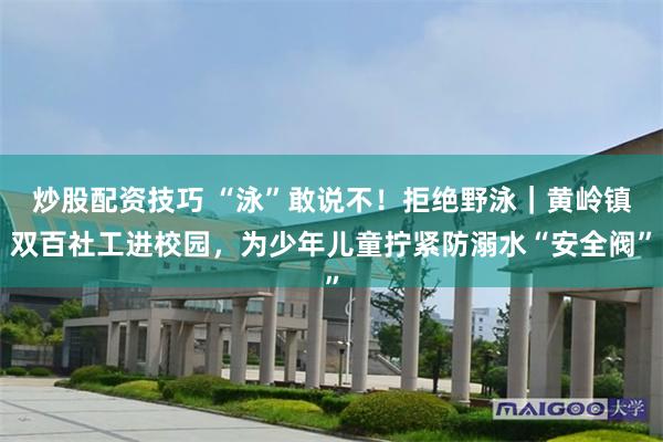 炒股配资技巧 “泳”敢说不！拒绝野泳｜黄岭镇双百社工进校园，为少年儿童拧紧防溺水“安全阀”