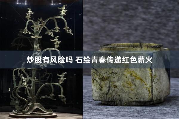 炒股有风险吗 石绘青春传递红色薪火