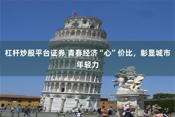 杠杆炒股平台证券 青春经济“心”价比，彰显城市年轻力