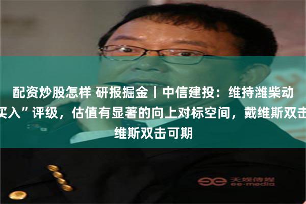 配资炒股怎样 研报掘金丨中信建投：维持潍柴动力“买入”评级，估值有显著的向上对标空间，戴维斯双击可期