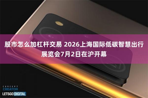 股市怎么加杠杆交易 2026上海国际低碳智慧出行展览会7月2日在沪开幕