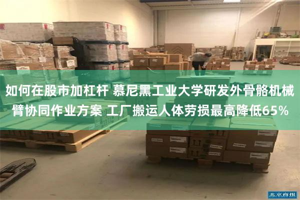 如何在股市加杠杆 慕尼黑工业大学研发外骨骼机械臂协同作业方案 工厂搬运人体劳损最高降低65%