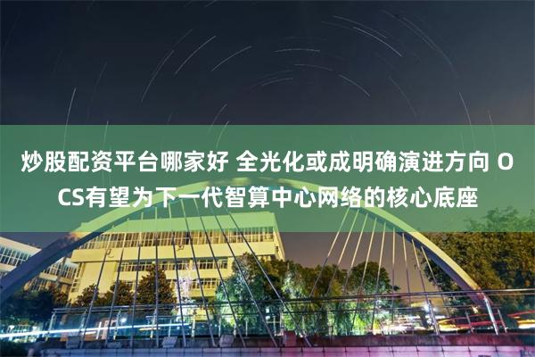 炒股配资平台哪家好 全光化或成明确演进方向 OCS有望为下一代智算中心网络的核心底座