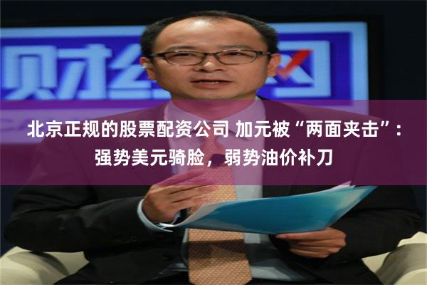 北京正规的股票配资公司 加元被“两面夹击”：强势美元骑脸，弱势油价补刀