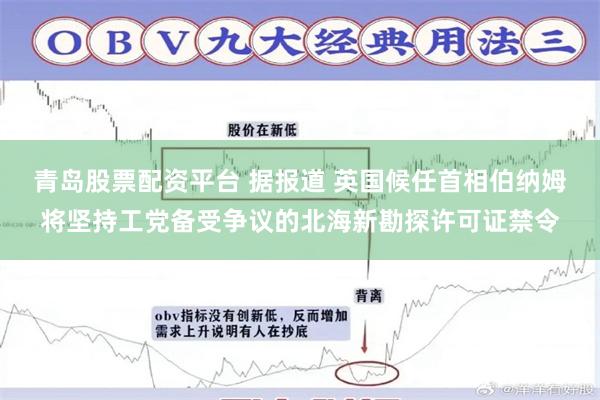 青岛股票配资平台 据报道 英国候任首相伯纳姆将坚持工党备受争议的北海新勘探许可证禁令