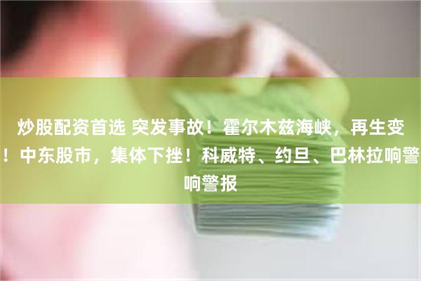 炒股配资首选 突发事故！霍尔木兹海峡，再生变局！中东股市，集体下挫！科威特、约旦、巴林拉响警报