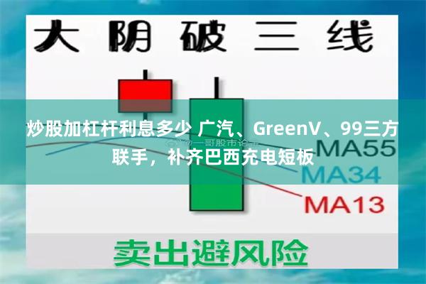 炒股加杠杆利息多少 广汽、GreenV、99三方联手，补齐巴西充电短板