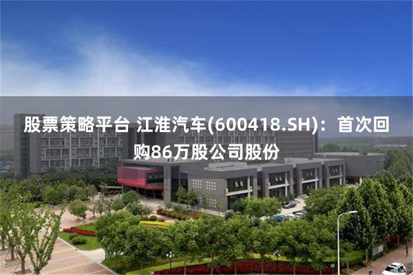 股票策略平台 江淮汽车(600418.SH)：首次回购86万股公司股份