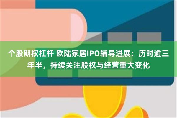 个股期权杠杆 欧陆家居IPO辅导进展：历时逾三年半，持续关注股权与经营重大变化