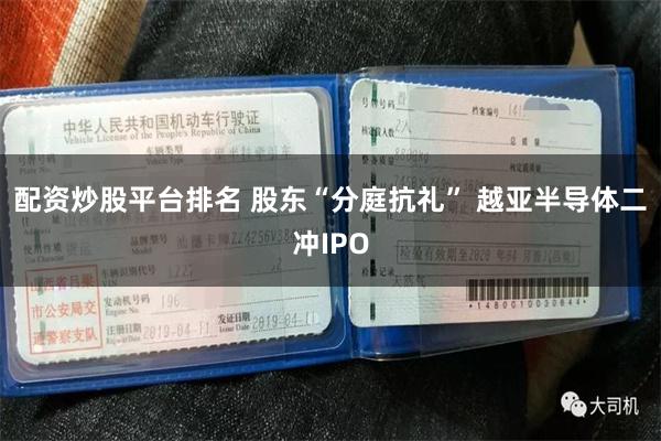 配资炒股平台排名 股东“分庭抗礼” 越亚半导体二冲IPO