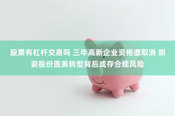 股票有杠杆交易吗 三年高新企业资格遭取消 朗姿股份医美转型背后或存合规风险