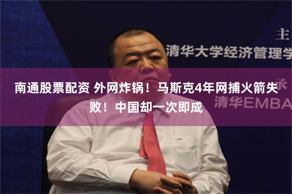 南通股票配资 外网炸锅！马斯克4年网捕火箭失败！中国却一次即成