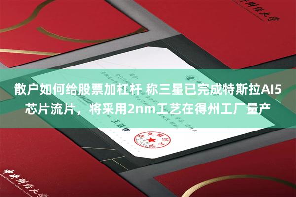 散户如何给股票加杠杆 称三星已完成特斯拉AI5芯片流片，将采用2nm工艺在得州工厂量产