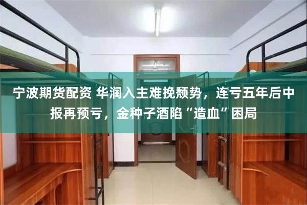宁波期货配资 华润入主难挽颓势，连亏五年后中报再预亏，金种子酒陷“造血”困局