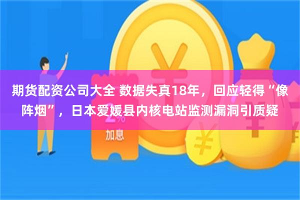 期货配资公司大全 数据失真18年，回应轻得“像阵烟”，日本爱媛县内核电站监测漏洞引质疑