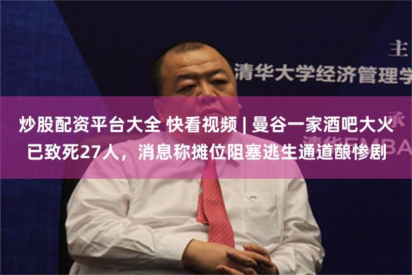 炒股配资平台大全 快看视频 | 曼谷一家酒吧大火已致死27人，消息称摊位阻塞逃生通道酿惨剧