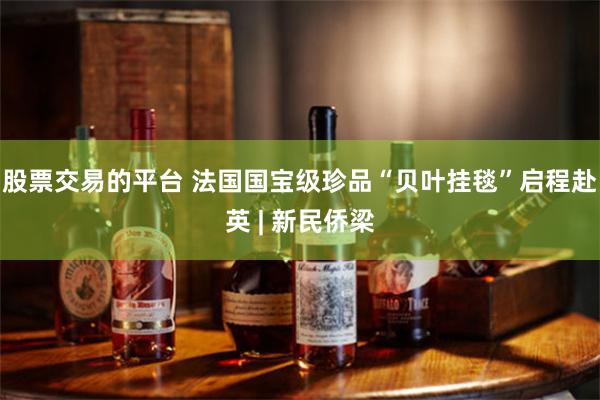 股票交易的平台 法国国宝级珍品“贝叶挂毯”启程赴英 | 新民侨梁