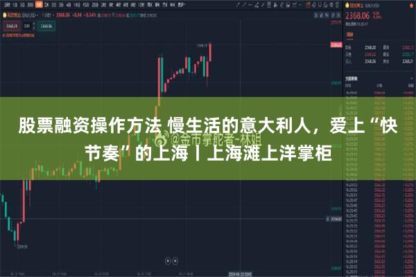 股票融资操作方法 慢生活的意大利人,爱上“快节奏”的上海丨上海滩上洋掌柜