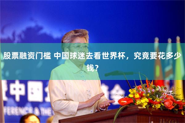 股票融资门槛 中国球迷去看世界杯，究竟要花多少钱？