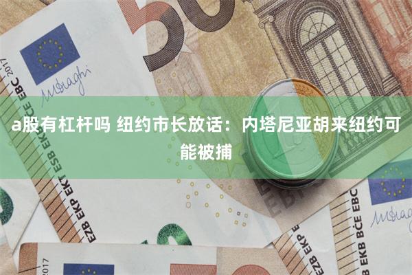 a股有杠杆吗 纽约市长放话：内塔尼亚胡来纽约可能被捕