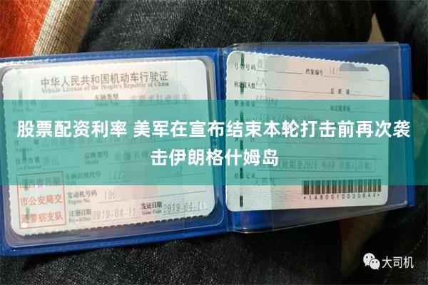 股票配资利率 美军在宣布结束本轮打击前再次袭击伊朗格什姆岛