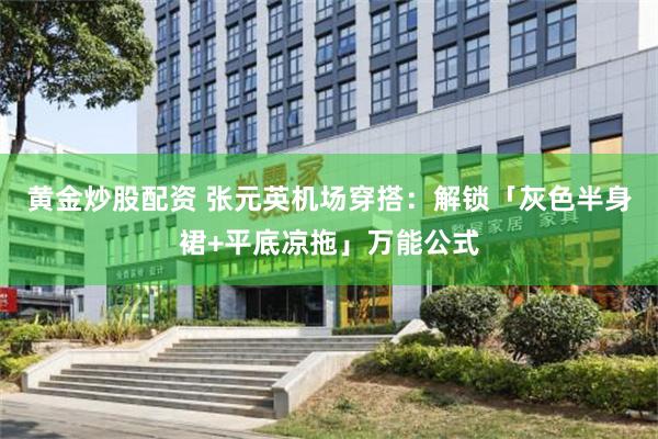 黄金炒股配资 张元英机场穿搭:解锁「灰色半身裙+平底凉拖」万能公式