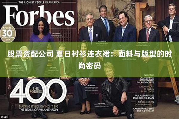 股票资配公司 夏日衬衫连衣裙：面料与版型的时尚密码