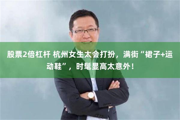 股票2倍杠杆 杭州女生太会打扮，满街“裙子+运动鞋”，时髦显高太意外！