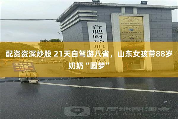 配资资深炒股 21天自驾游八省，山东女孩带88岁奶奶“圆梦”