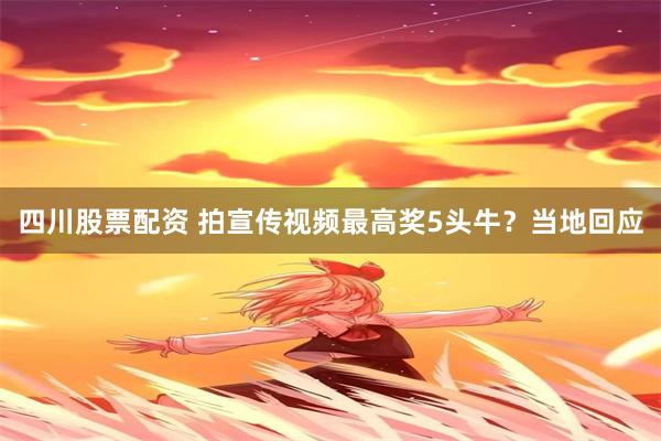 四川股票配资 拍宣传视频最高奖5头牛？当地回应